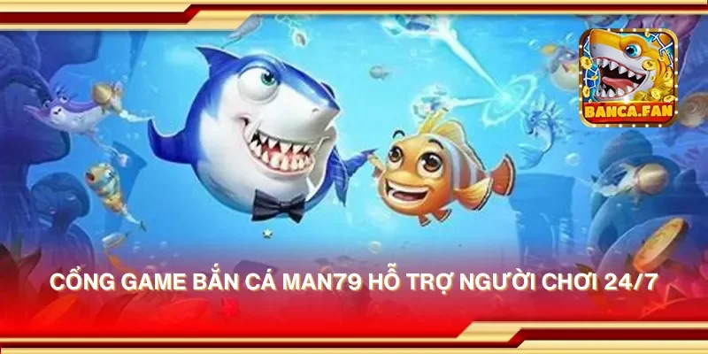 Cổng game bắn cá man79 hỗ trợ người chơi 24/7