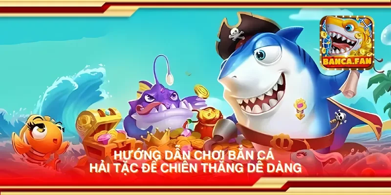 Hướng dẫn chơi bắn cá hải tặc để chiến thắng dễ dàng